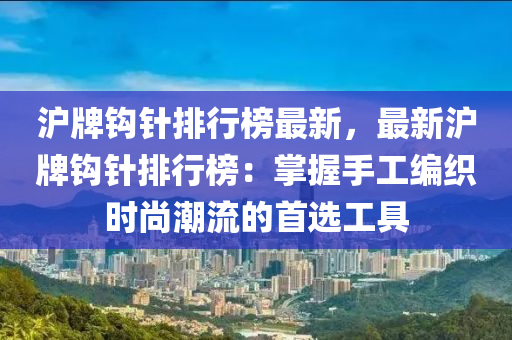 滬牌鉤針排行榜最新，最新滬牌鉤針排行榜：掌握手工編織時尚潮流的首選工具