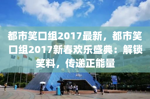 都市笑口組2017最新，都市笑口組2017新春歡樂盛典：解鎖笑料，傳遞正能量