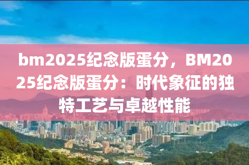 bm2025紀(jì)念版蛋分，BM2025紀(jì)念版蛋分：時代象征的獨(dú)特工藝與卓越性能