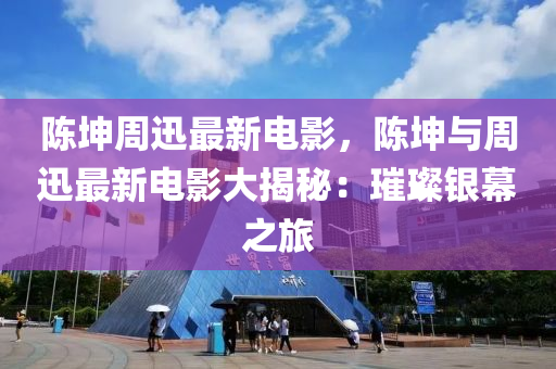 陳坤周迅最新電影，陳坤與周迅最新電影大揭秘：璀璨銀幕之旅