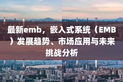 最新emb，嵌入式系統(tǒng)（EMB）發(fā)展趨勢(shì)、市場(chǎng)應(yīng)用與未來(lái)挑戰(zhàn)分析