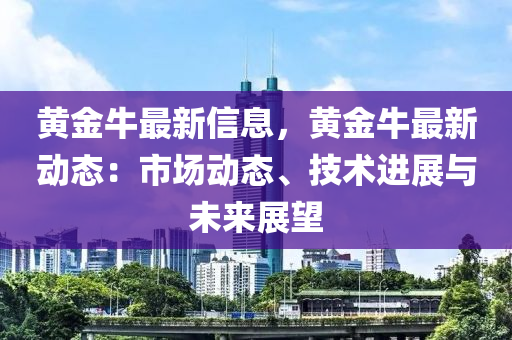 黃金牛最新信息，黃金牛最新動(dòng)態(tài)：市場(chǎng)動(dòng)態(tài)、技術(shù)進(jìn)展與未來(lái)展望