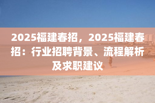 2025福建春招，2025福建春招：行業(yè)招聘背景、流程解析及求職建議