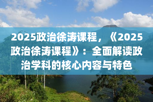 2025政治徐濤課程，《2025政治徐濤課程》：全面解讀政治學(xué)科的核心內(nèi)容與特色