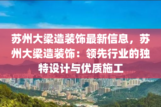 蘇州大梁造裝飾最新信息，蘇州大梁造裝飾：領(lǐng)先行業(yè)的獨(dú)特設(shè)計(jì)與優(yōu)質(zhì)施工