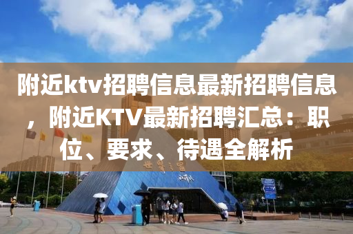 附近ktv招聘信息最新招聘信息，附近KTV最新招聘匯總：職位、要求、待遇全解析