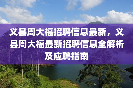 義縣周大福招聘信息最新，義縣周大福最新招聘信息全解析及應(yīng)聘指南