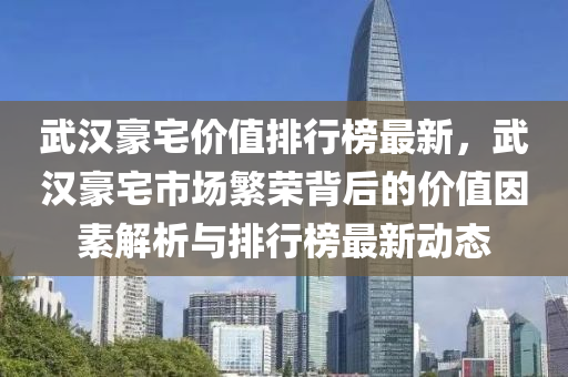 武漢豪宅價值排行榜最新，武漢豪宅市場繁榮背后的價值因素解析與排行榜最新動態(tài)