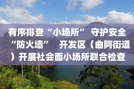 有序排查“小場所” 守護安全“防火墻”   開發(fā)區(qū)（曲阿街道）開展社會面小場所聯(lián)合檢查