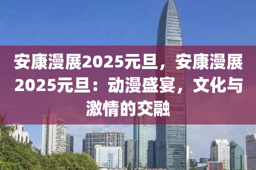 安康漫展2025元旦，安康漫展2025元旦：動漫盛宴，文化與激情的交融