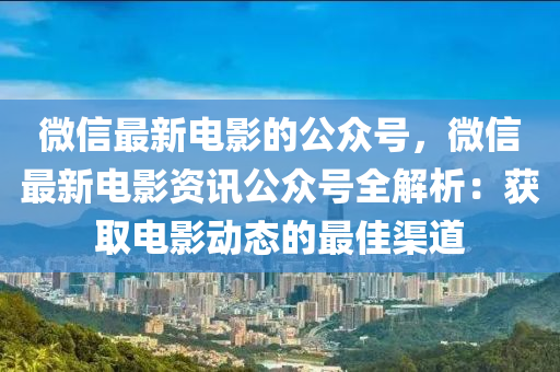 微信最新電影的公眾號，微信最新電影資訊公眾號全解析：獲取電影動態(tài)的最佳渠道