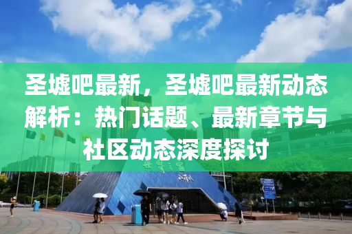 圣墟吧最新，圣墟吧最新動態(tài)解析：熱門話題、最新章節(jié)與社區(qū)動態(tài)深度探討