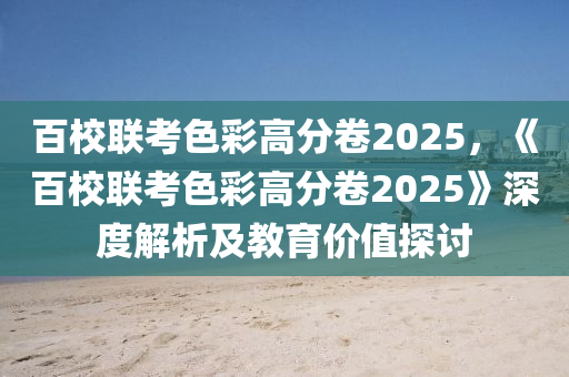 百校聯(lián)考色彩高分卷2025，《百校聯(lián)考色彩高分卷2025》深度解析及教育價(jià)值探討