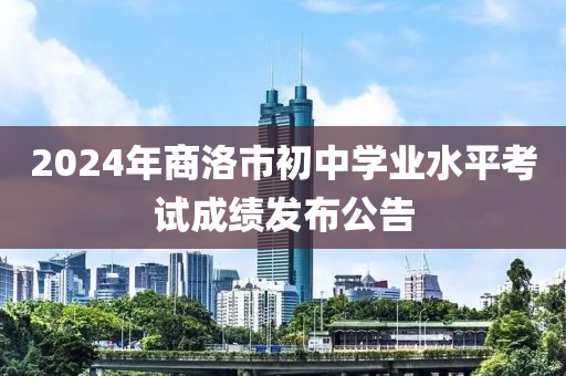 2024年商洛市初中學(xué)業(yè)水平考試成績發(fā)布公告