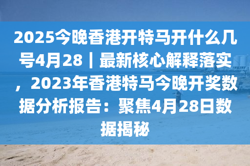 2025今晚香港開(kāi)特馬開(kāi)什么幾號(hào)4月28｜最新核心解釋落實(shí)，2023年香港特馬今晚開(kāi)獎(jiǎng)數(shù)據(jù)分析報(bào)告：聚焦4月28日數(shù)據(jù)揭秘