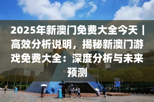 2025年新澳門(mén)免費(fèi)大全今天｜高效分析說(shuō)明，揭秘新澳門(mén)游戲免費(fèi)大全：深度分析與未來(lái)預(yù)測(cè)