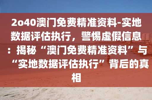 2o40澳門免費精準資料-實地數(shù)據(jù)評估執(zhí)行，警惕虛假信息：揭秘“澳門免費精準資料”與“實地數(shù)據(jù)評估執(zhí)行”背后的真相