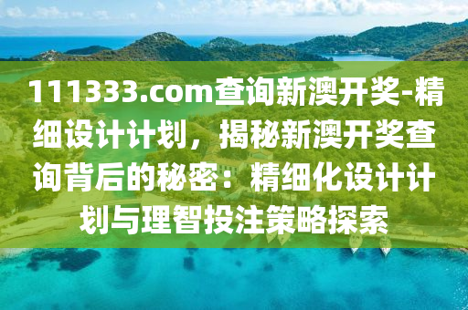 111333.соm查詢新澳開獎-精細設(shè)計計劃，揭秘新澳開獎查詢背后的秘密：精細化設(shè)計計劃與理智投注策略探索