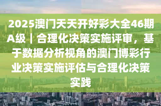 2025澳門天天開好彩大全46期A級｜合理化決策實施評審，基于數(shù)據(jù)分析視角的澳門博彩行業(yè)決策實施評估與合理化決策實踐