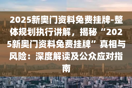 2025新奧門資料兔費掛牌-整體規(guī)劃執(zhí)行講解，揭秘“2025新奧門資料兔費掛牌”真相與風險：深度解讀及公眾應對指南