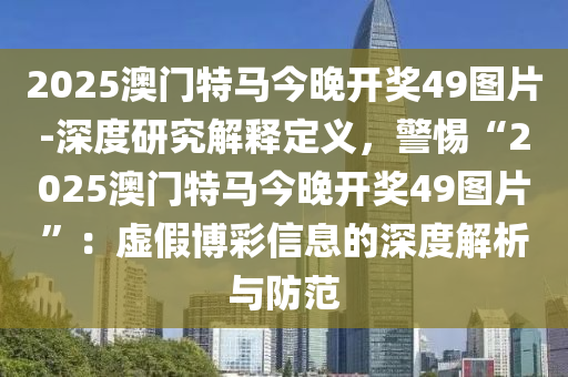 2025澳門特馬今晚開獎49圖片-深度研究解釋定義，警惕“2025澳門特馬今晚開獎49圖片”：虛假博彩信息的深度解析與防范