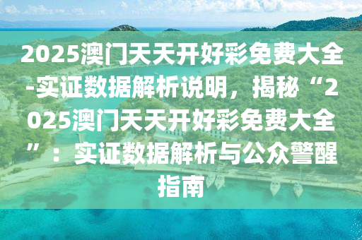 2025澳門天天開好彩免費(fèi)大全-實(shí)證數(shù)據(jù)解析說明，揭秘“2025澳門天天開好彩免費(fèi)大全”：實(shí)證數(shù)據(jù)解析與公眾警醒指南