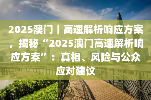 2025澳門｜高速解析響應(yīng)方案，揭秘“2025澳門高速解析響應(yīng)方案”：真相、風(fēng)險(xiǎn)與公眾應(yīng)對建議