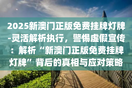 2025新澳門正版免費(fèi)掛牌燈牌-靈活解析執(zhí)行，警惕虛假宣傳：解析“新澳門正版免費(fèi)掛牌燈牌”背后的真相與應(yīng)對(duì)策略