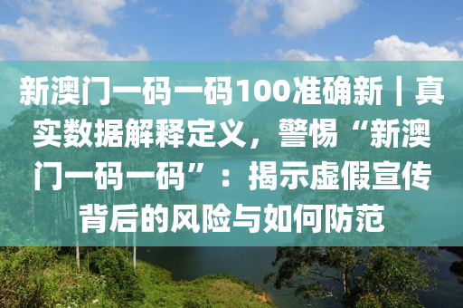 新澳門一碼一碼100準(zhǔn)確新｜真實(shí)數(shù)據(jù)解釋定義，警惕“新澳門一碼一碼”：揭示虛假宣傳背后的風(fēng)險(xiǎn)與如何防范