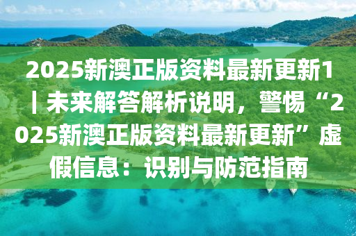 2025新澳正版資料最新更新1｜未來(lái)解答解析說(shuō)明，警惕“2025新澳正版資料最新更新”虛假信息：識(shí)別與防范指南