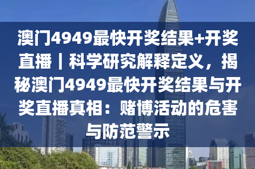 澳門4949最快開獎(jiǎng)結(jié)果+開獎(jiǎng)直播｜科學(xué)研究解釋定義，揭秘澳門4949最快開獎(jiǎng)結(jié)果與開獎(jiǎng)直播真相：賭博活動(dòng)的危害與防范警示