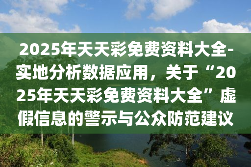 2025年天天彩免費(fèi)資料大全-實(shí)地分析數(shù)據(jù)應(yīng)用，關(guān)于“2025年天天彩免費(fèi)資料大全”虛假信息的警示與公眾防范建議