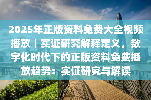 2025年正版資料免費(fèi)大全視頻播放｜實(shí)證研究解釋定義，數(shù)字化時(shí)代下的正版資料免費(fèi)播放趨勢(shì)：實(shí)證研究與解讀