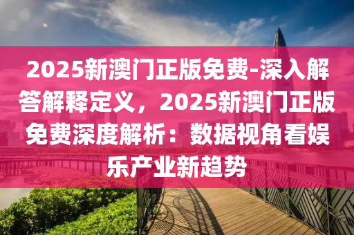 2025新澳門正版免費(fèi)-深入解答解釋定義，2025新澳門正版免費(fèi)深度解析：數(shù)據(jù)視角看娛樂產(chǎn)業(yè)新趨勢(shì)