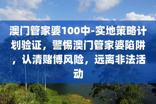 澳門管家婆100中-實地策略計劃驗證，警惕澳門管家婆陷阱，認清賭博風(fēng)險，遠離非法活動