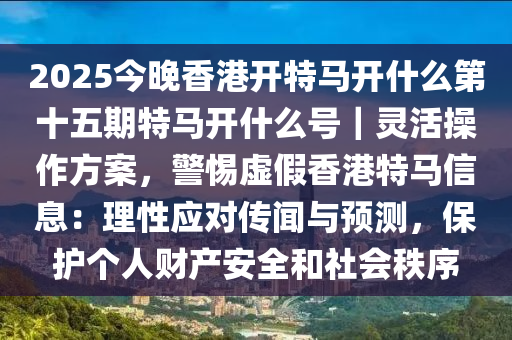 2025今晚香港開特馬開什么第十五期特馬開什么號｜靈活操作方案，警惕虛假香港特馬信息：理性應(yīng)對傳聞與預(yù)測，保護個人財產(chǎn)安全和社會秩序