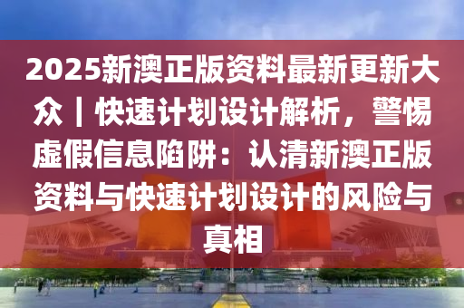 2025新澳正版資料最新更新大眾｜快速計劃設(shè)計解析，警惕虛假信息陷阱：認(rèn)清新澳正版資料與快速計劃設(shè)計的風(fēng)險與真相