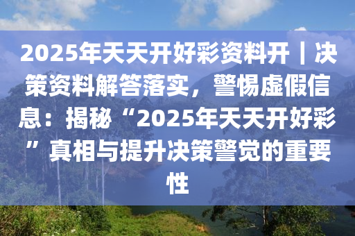 2025年天天開好彩資料開｜決策資料解答落實(shí)，警惕虛假信息：揭秘“2025年天天開好彩”真相與提升決策警覺的重要性