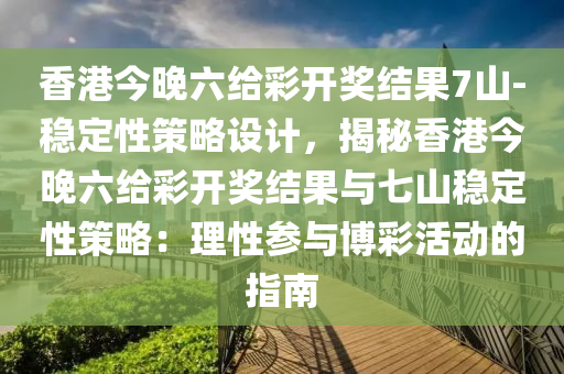 香港今晚六給彩開獎結(jié)果7山-穩(wěn)定性策略設(shè)計，揭秘香港今晚六給彩開獎結(jié)果與七山穩(wěn)定性策略：理性參與博彩活動的指南