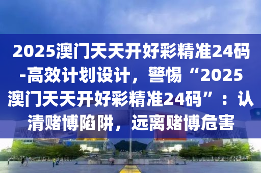 2025澳門天天開好彩精準(zhǔn)24碼-高效計(jì)劃設(shè)計(jì)，警惕“2025澳門天天開好彩精準(zhǔn)24碼”：認(rèn)清賭博陷阱，遠(yuǎn)離賭博危害