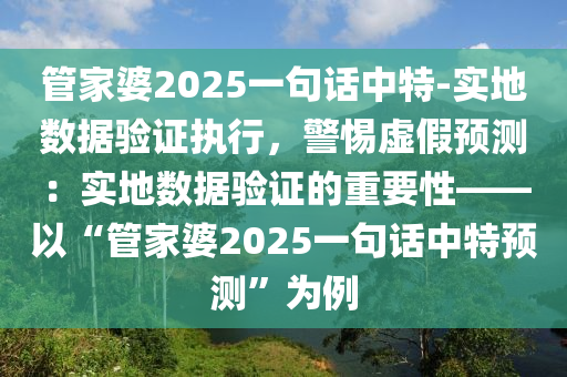 管家婆2025一句話中特-實地數(shù)據(jù)驗證執(zhí)行，警惕虛假預(yù)測：實地數(shù)據(jù)驗證的重要性——以“管家婆2025一句話中特預(yù)測”為例