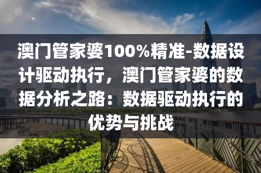 澳門管家婆100%精準-數(shù)據(jù)設(shè)計驅(qū)動執(zhí)行，澳門管家婆的數(shù)據(jù)分析之路：數(shù)據(jù)驅(qū)動執(zhí)行的優(yōu)勢與挑戰(zhàn)