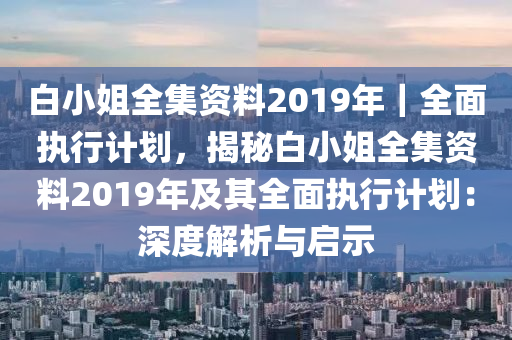 白小姐全集資料2019年｜全面執(zhí)行計劃，揭秘白小姐全集資料2019年及其全面執(zhí)行計劃：深度解析與啟示