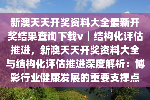 新澳天天開獎資料大全最新開獎結(jié)果查詢下載v｜結(jié)構(gòu)化評估推進(jìn)，新澳天天開獎資料大全與結(jié)構(gòu)化評估推進(jìn)深度解析：博彩行業(yè)健康發(fā)展的重要支撐點(diǎn)