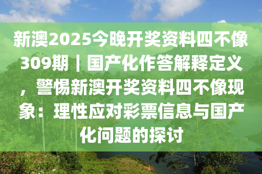 新澳2025今晚開獎資料四不像309期｜國產(chǎn)化作答解釋定義，警惕新澳開獎資料四不像現(xiàn)象：理性應(yīng)對彩票信息與國產(chǎn)化問題的探討