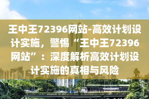 王中王72396網(wǎng)站-高效計(jì)劃設(shè)計(jì)實(shí)施，警惕“王中王72396網(wǎng)站”：深度解析高效計(jì)劃設(shè)計(jì)實(shí)施的真相與風(fēng)險(xiǎn)