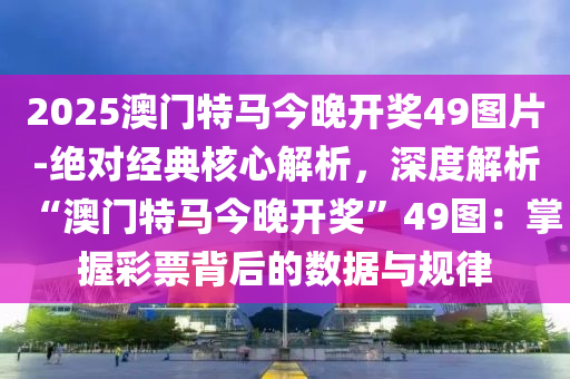 2025澳門特馬今晚開獎49圖片-絕對經(jīng)典核心解析，深度解析“澳門特馬今晚開獎”49圖：掌握彩票背后的數(shù)據(jù)與規(guī)律