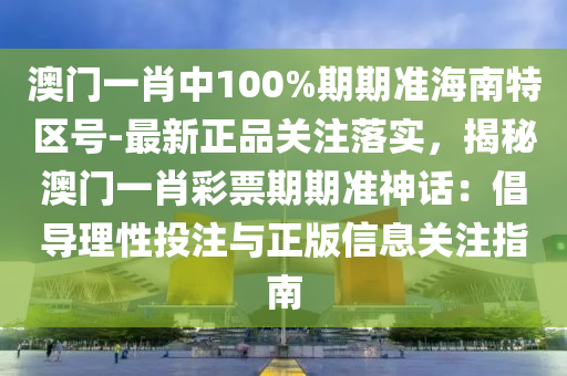 澳門一肖中100%期期準(zhǔn)海南特區(qū)號-最新正品關(guān)注落實(shí)，揭秘澳門一肖彩票期期準(zhǔn)神話：倡導(dǎo)理性投注與正版信息關(guān)注指南