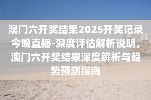 澳門六開獎結(jié)果2025開獎記錄今晚直播-深度評估解析說明，澳門六開獎結(jié)果深度解析與趨勢預(yù)測指南