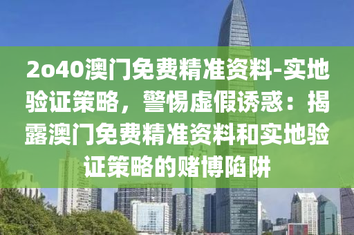 2o40澳門免費精準(zhǔn)資料-實地驗證策略，警惕虛假誘惑：揭露澳門免費精準(zhǔn)資料和實地驗證策略的賭博陷阱